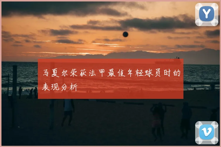 马夏尔荣获法甲最佳年轻球员时的表现分析