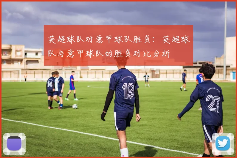 英超球队对意甲球队胜负：英超球队与意甲球队的胜负对比分析