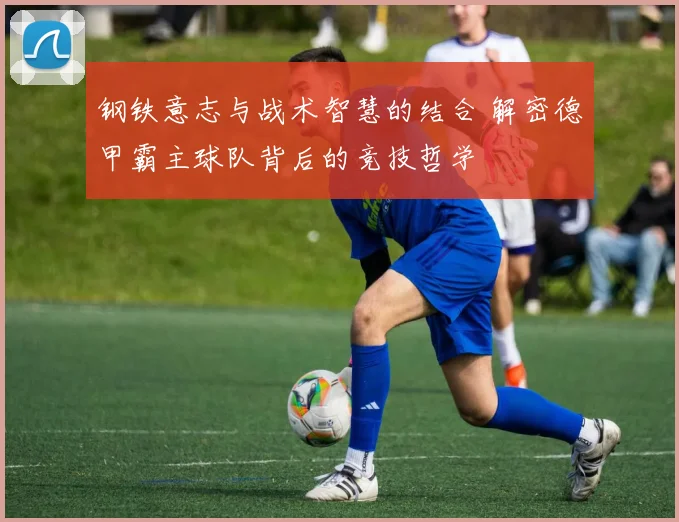 钢铁意志与战术智慧的结合 解密德甲霸主球队背后的竞技哲学